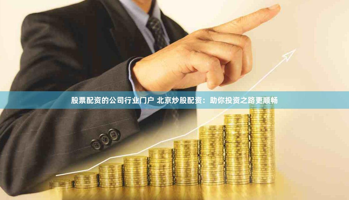 股票配资的公司行业门户 北京炒股配资：助你投资之路更顺畅