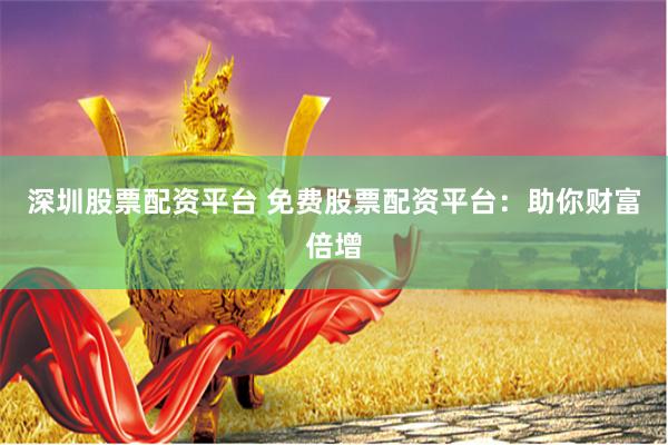 深圳股票配资平台 免费股票配资平台：助你财富倍增