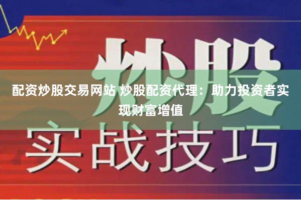 配资炒股交易网站 炒股配资代理：助力投资者实现财富增值