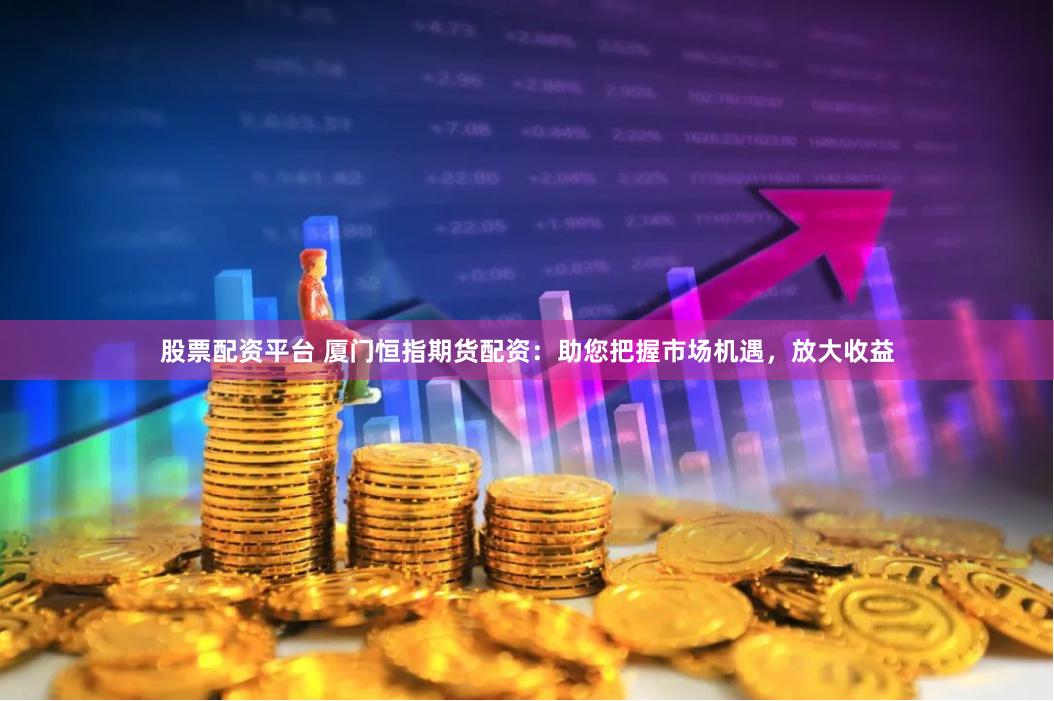 股票配资平台 厦门恒指期货配资：助您把握市场机遇，放大收益