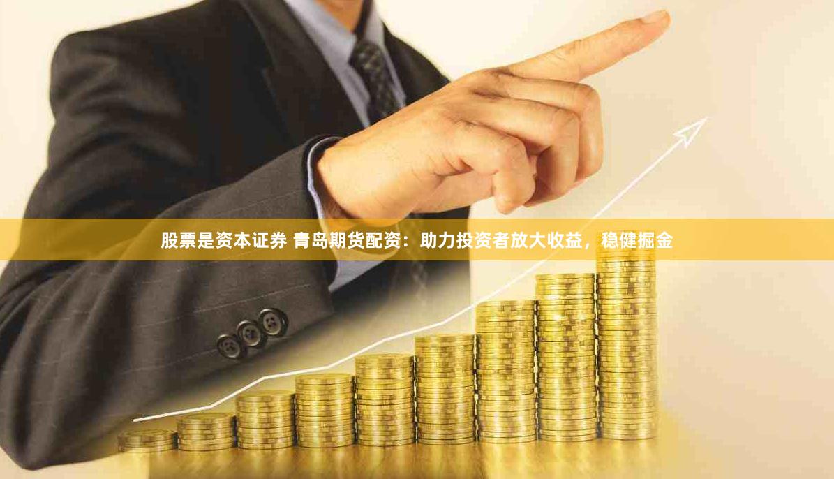 股票是资本证券 青岛期货配资：助力投资者放大收益，稳健掘金
