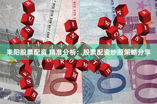 耒阳股票配资 精准分析：股票配资炒股策略分享