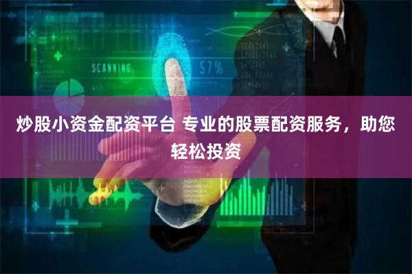 炒股小资金配资平台 专业的股票配资服务，助您轻松投资