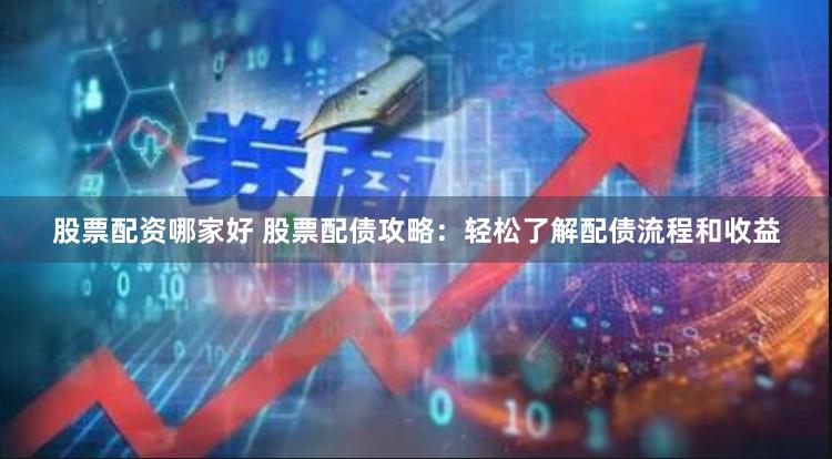 股票配资哪家好 股票配债攻略：轻松了解配债流程和收益