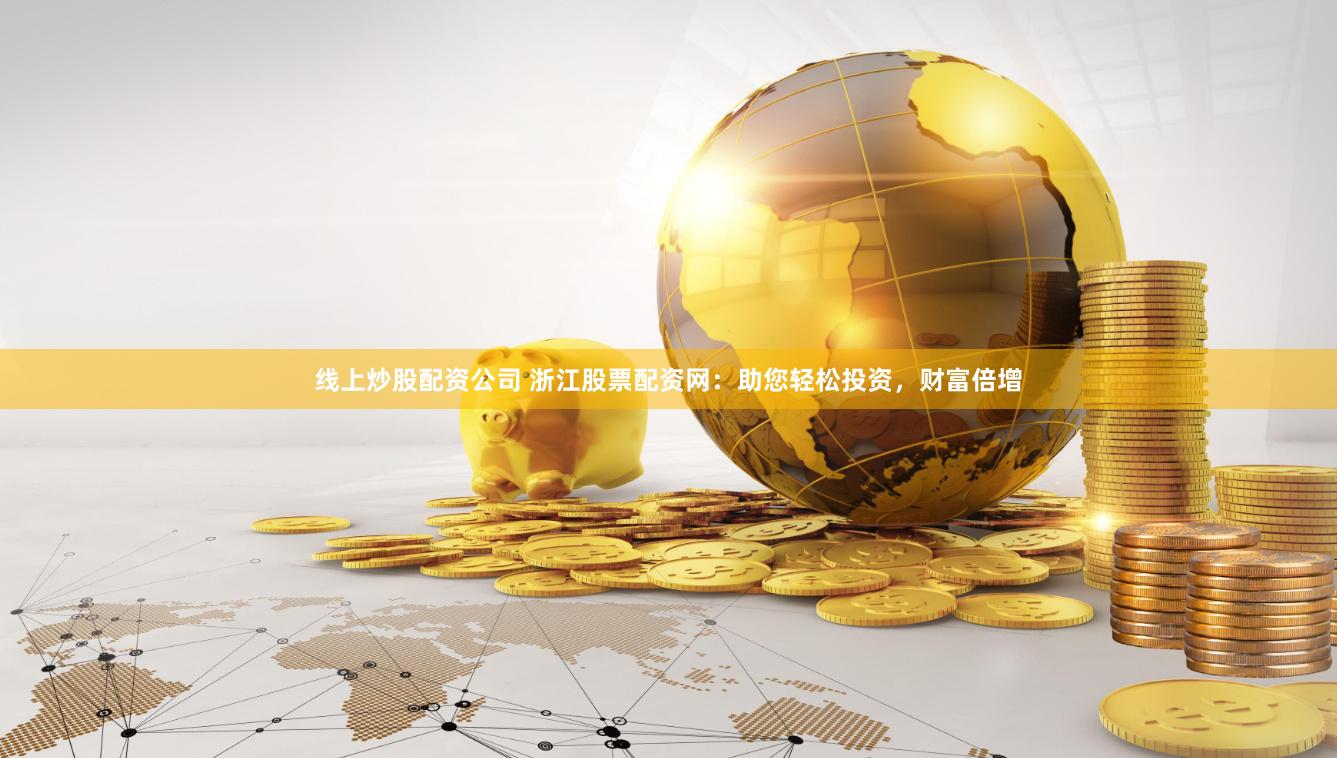 线上炒股配资公司 浙江股票配资网：助您轻松投资，财富倍增