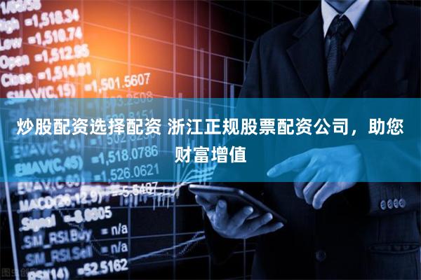 炒股配资选择配资 浙江正规股票配资公司，助您财富增值