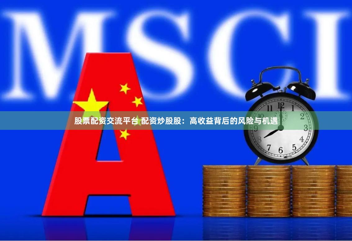 股票配资交流平台 配资炒股股：高收益背后的风险与机遇