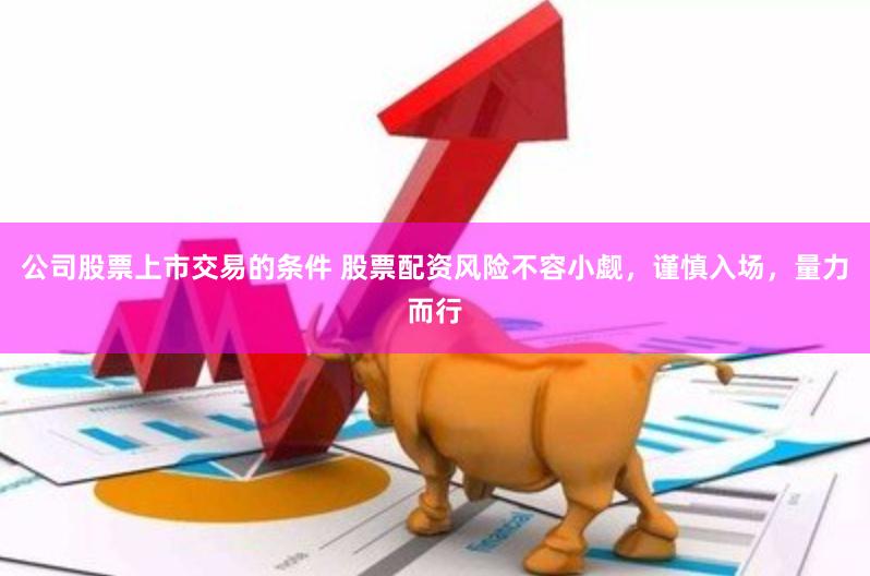公司股票上市交易的条件 股票配资风险不容小觑，谨慎入场，量力而行