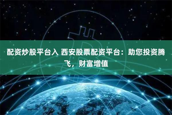 配资炒股平台入 西安股票配资平台：助您投资腾飞，财富增值