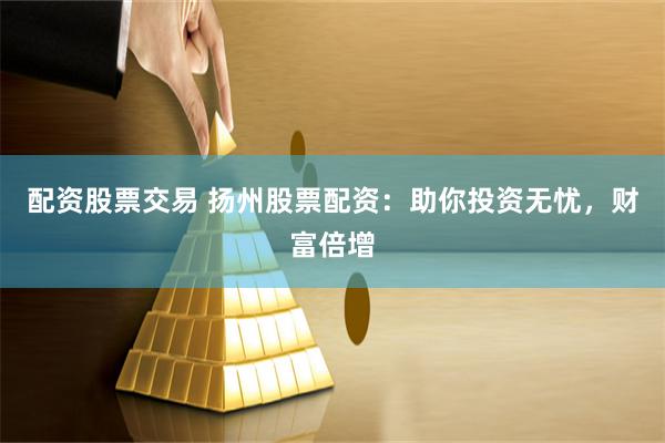 配资股票交易 扬州股票配资：助你投资无忧，财富倍增