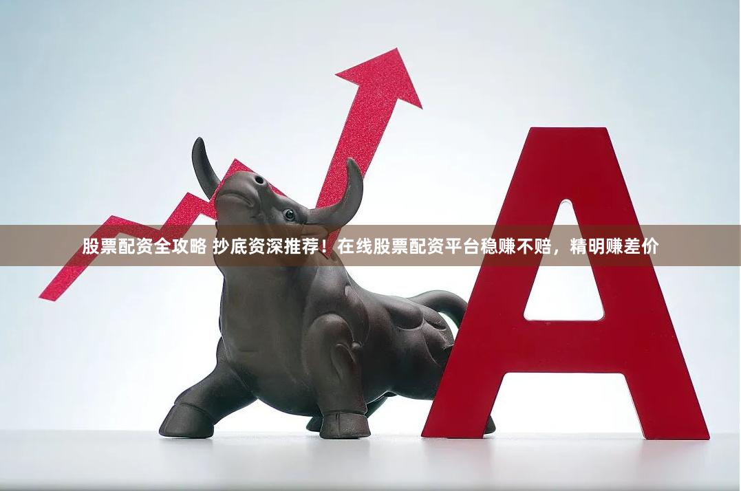 股票配资全攻略 抄底资深推荐！在线股票配资平台稳赚不赔，精明赚差价