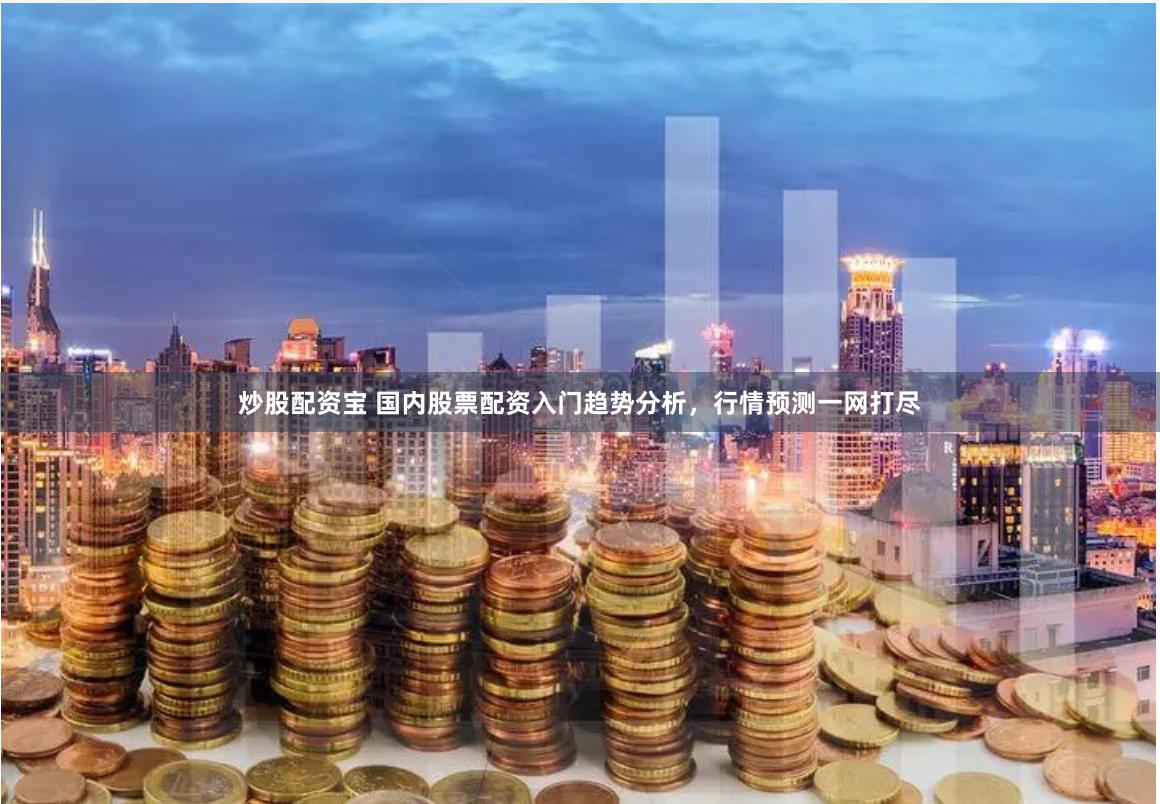 炒股配资宝 国内股票配资入门趋势分析，行情预测一网打尽