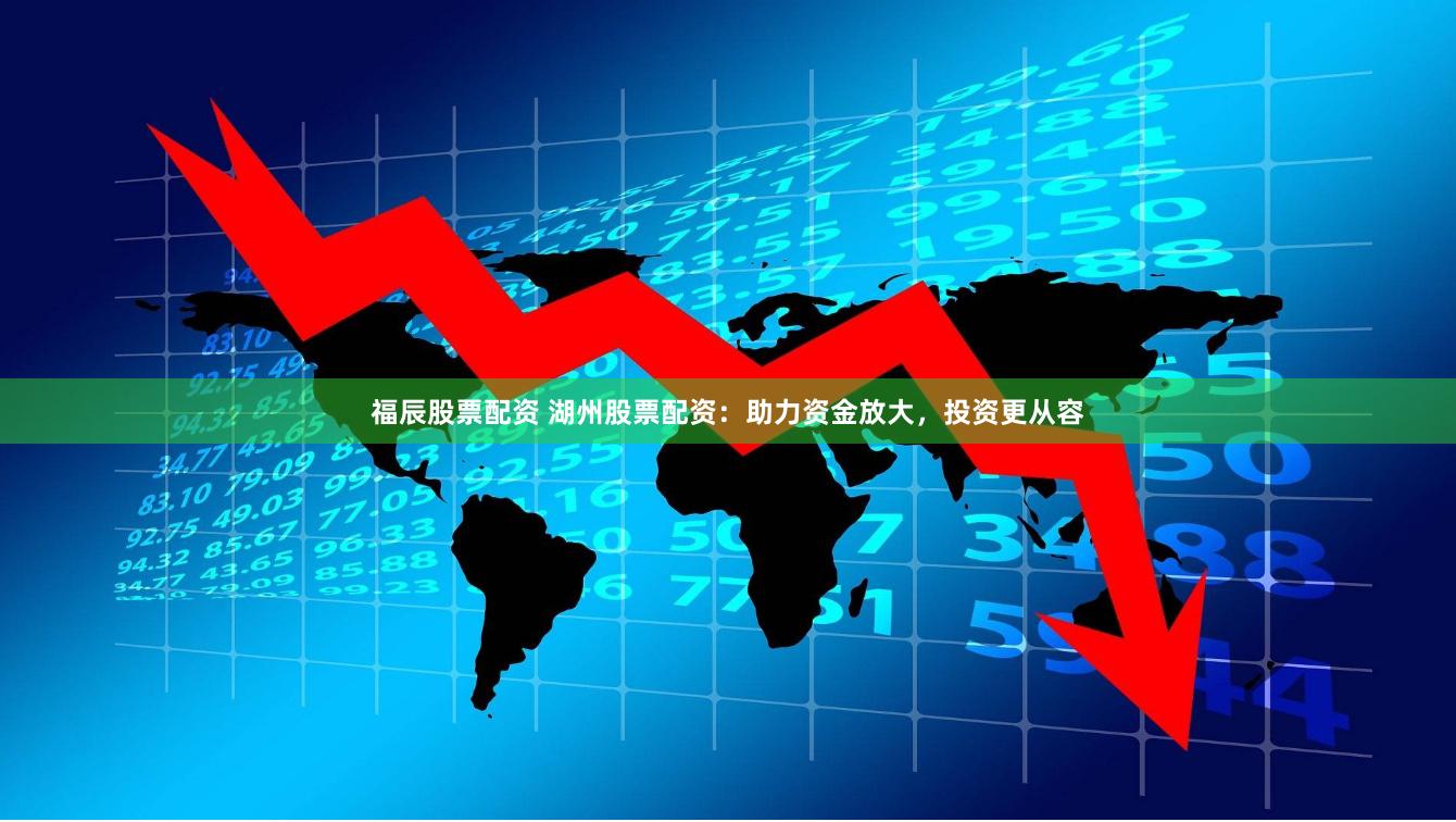 福辰股票配资 湖州股票配资：助力资金放大，投资更从容