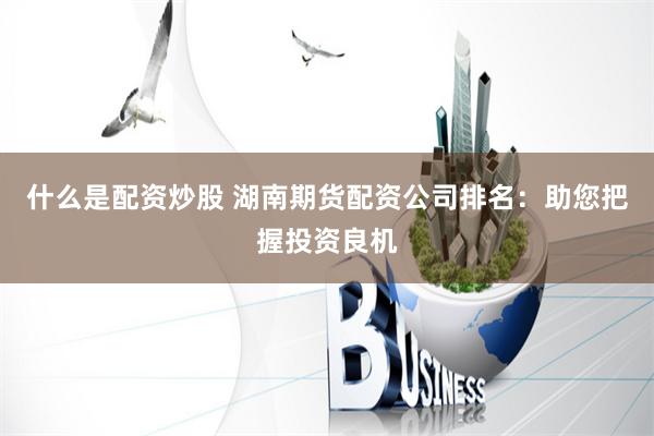 什么是配资炒股 湖南期货配资公司排名：助您把握投资良机