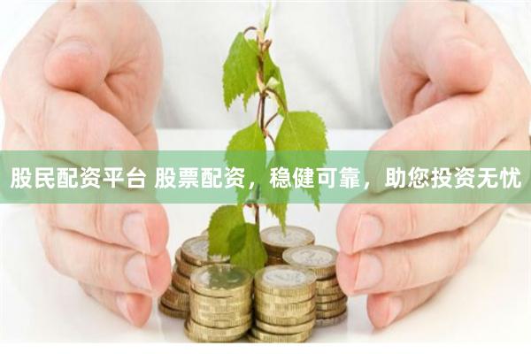 股民配资平台 股票配资，稳健可靠，助您投资无忧