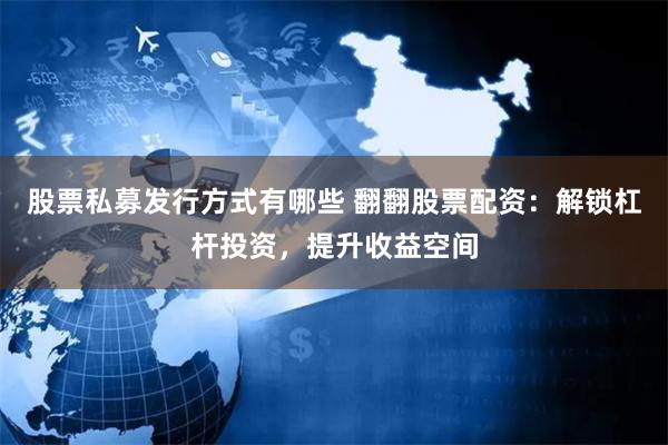 股票私募发行方式有哪些 翻翻股票配资：解锁杠杆投资，提升收益空间