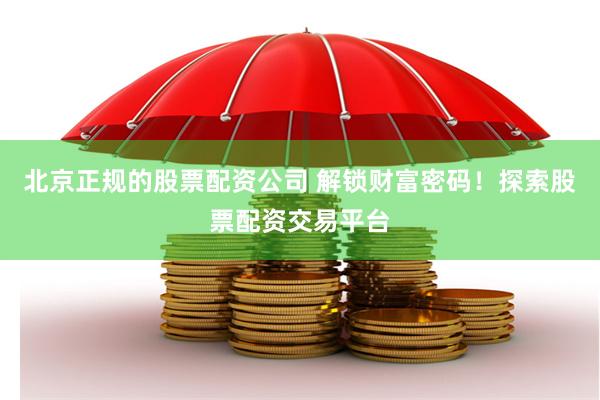 北京正规的股票配资公司 解锁财富密码！探索股票配资交易平台