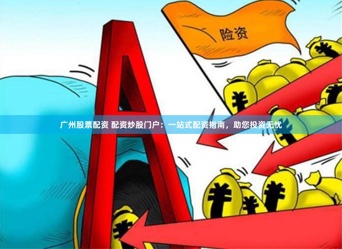 广州股票配资 配资炒股门户：一站式配资指南，助您投资无忧
