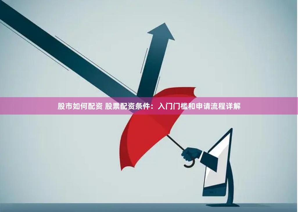 股市如何配资 股票配资条件：入门门槛和申请流程详解