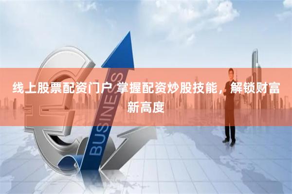 线上股票配资门户 掌握配资炒股技能，解锁财富新高度