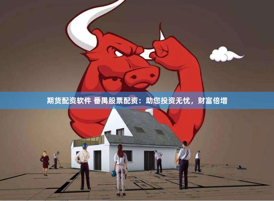 期货配资软件 番禺股票配资：助您投资无忧，财富倍增