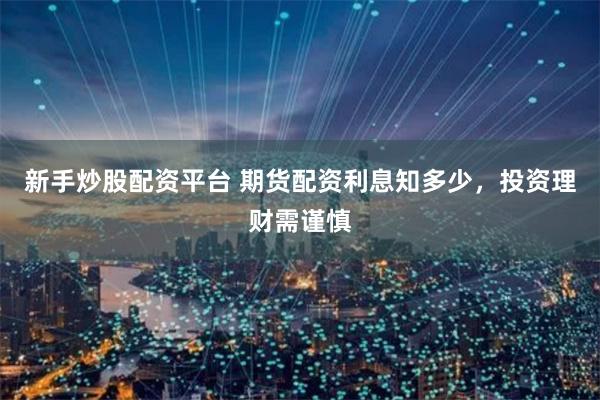 新手炒股配资平台 期货配资利息知多少，投资理财需谨慎