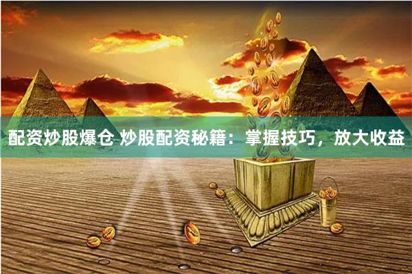 配资炒股爆仓 炒股配资秘籍：掌握技巧，放大收益