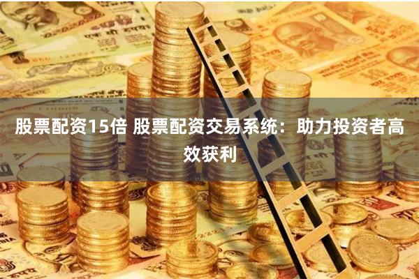 股票配资15倍 股票配资交易系统：助力投资者高效获利