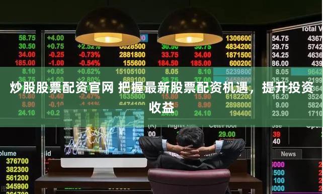 炒股股票配资官网 把握最新股票配资机遇，提升投资收益