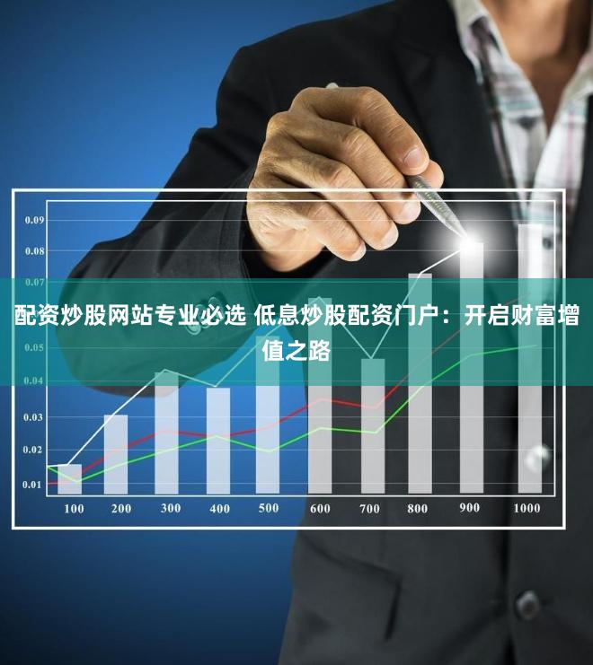 配资炒股网站专业必选 低息炒股配资门户：开启财富增值之路