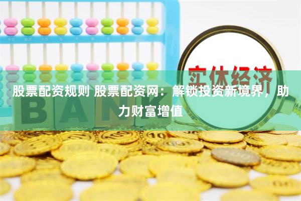 股票配资规则 股票配资网：解锁投资新境界，助力财富增值