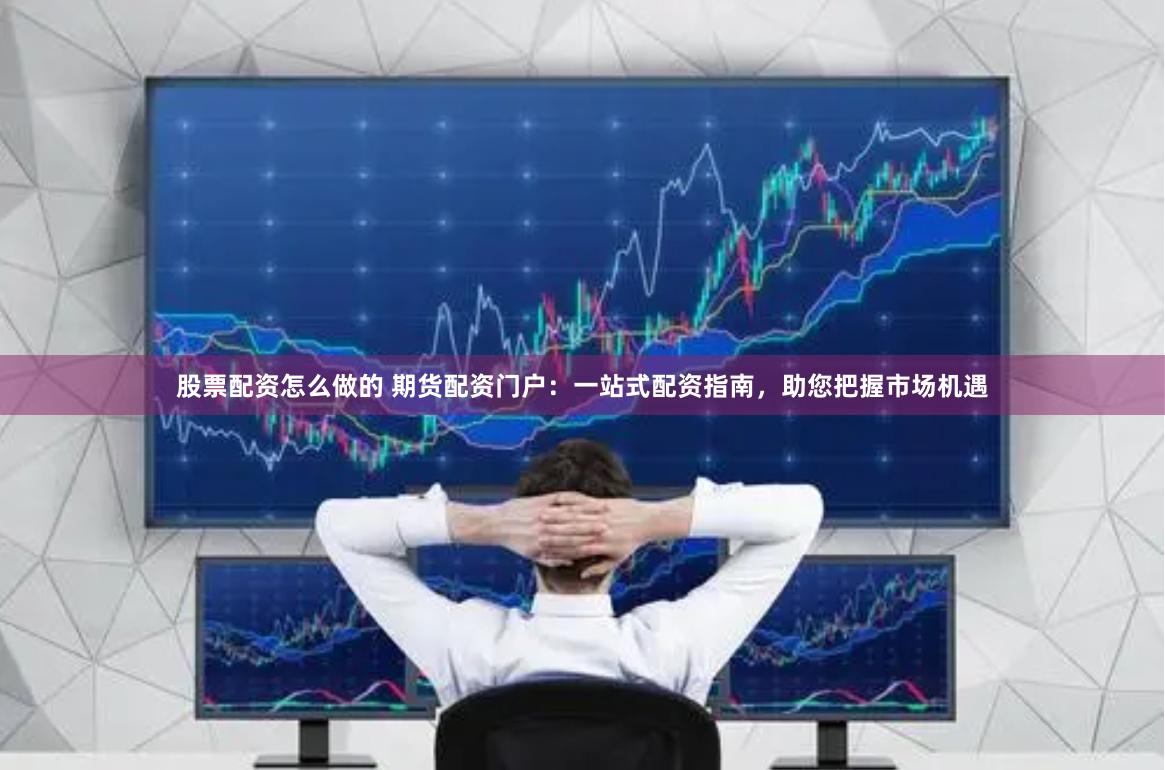股票配资怎么做的 期货配资门户：一站式配资指南，助您把握市场机遇