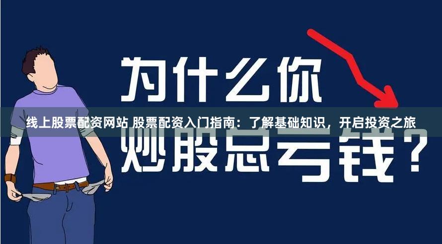 线上股票配资网站 股票配资入门指南：了解基础知识，开启投资之旅