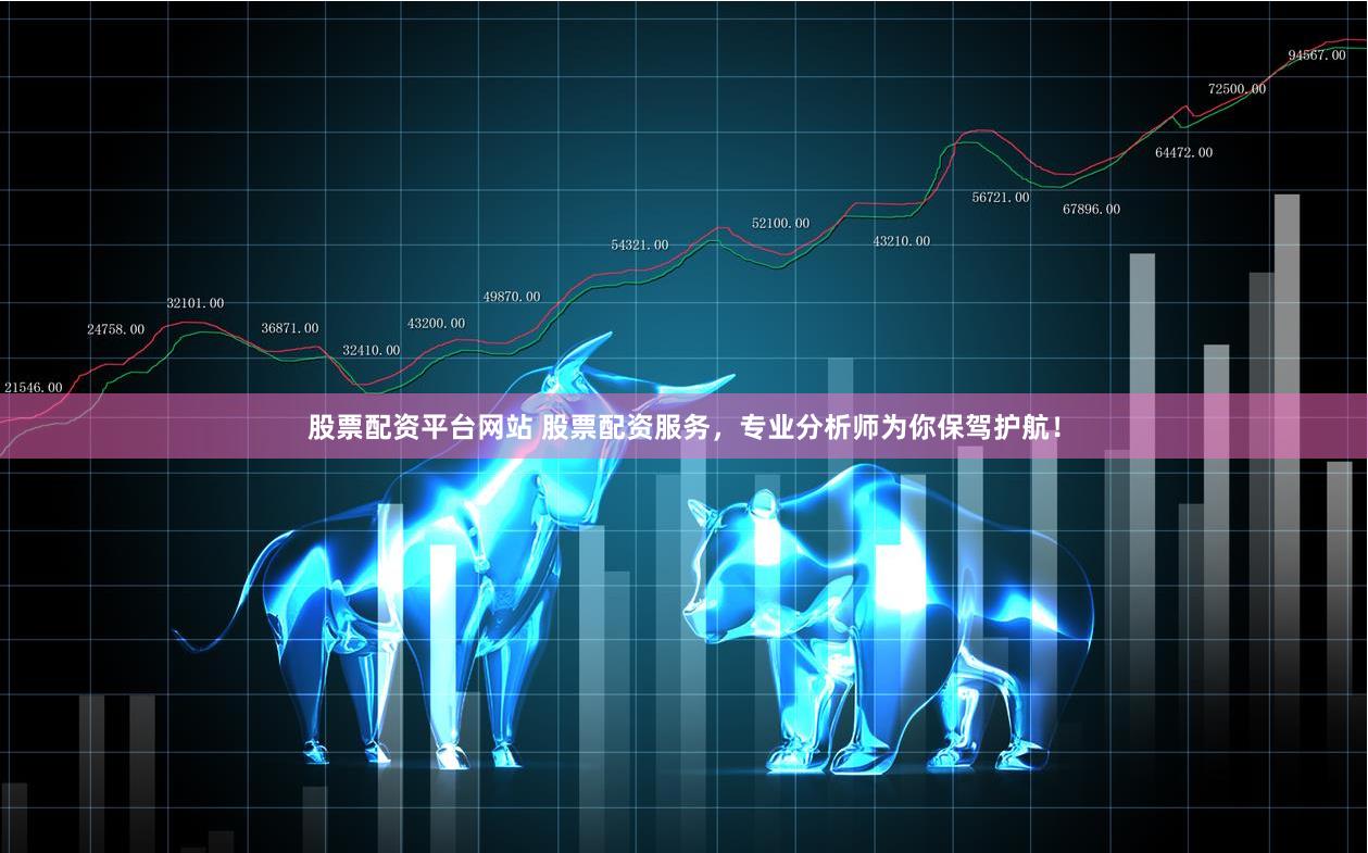 股票配资平台网站 股票配资服务，专业分析师为你保驾护航！