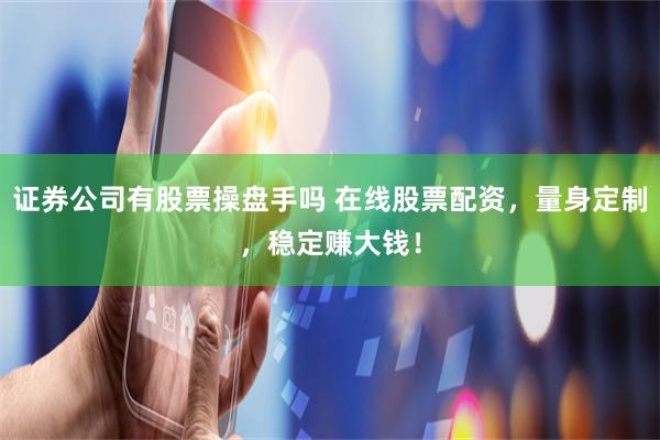 证券公司有股票操盘手吗 在线股票配资，量身定制，稳定赚大钱！