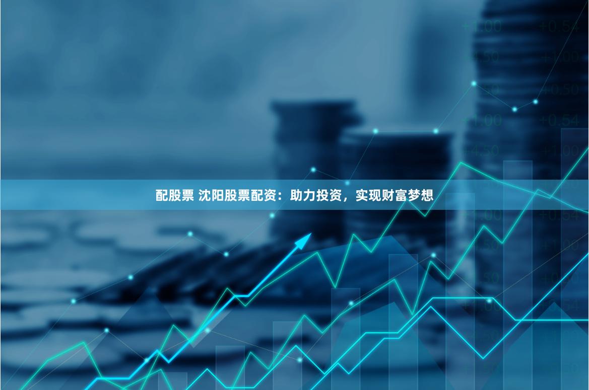 配股票 沈阳股票配资：助力投资，实现财富梦想