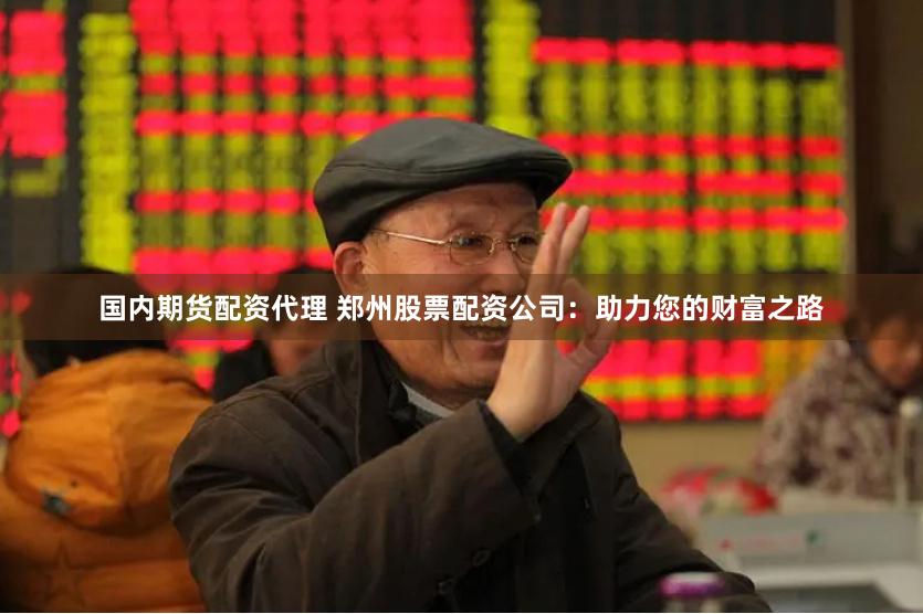 国内期货配资代理 郑州股票配资公司：助力您的财富之路