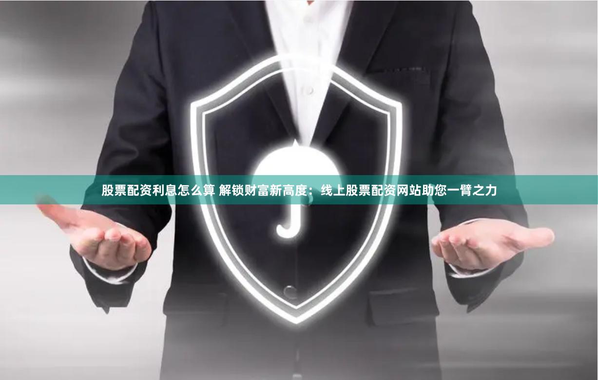 股票配资利息怎么算 解锁财富新高度：线上股票配资网站助您一臂之力