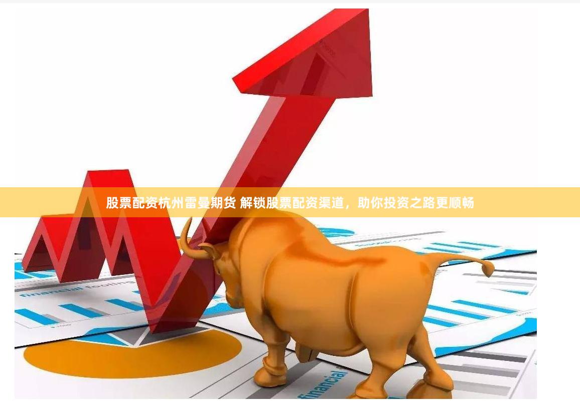 股票配资杭州雷曼期货 解锁股票配资渠道，助你投资之路更顺畅