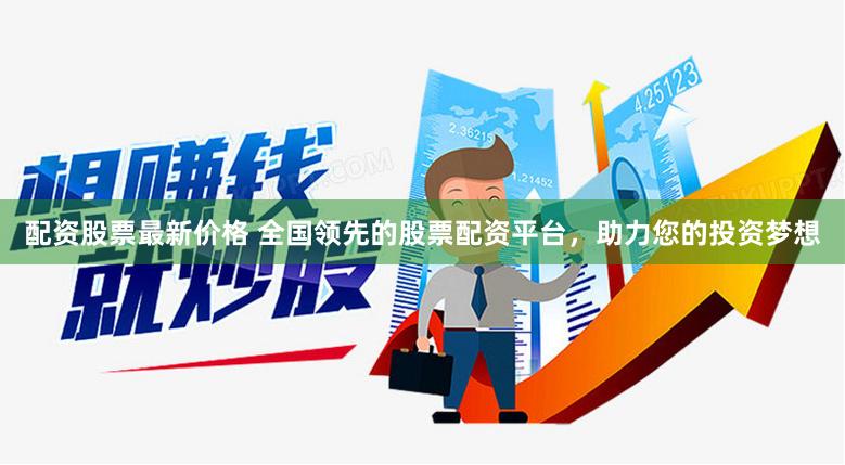 配资股票最新价格 全国领先的股票配资平台，助力您的投资梦想