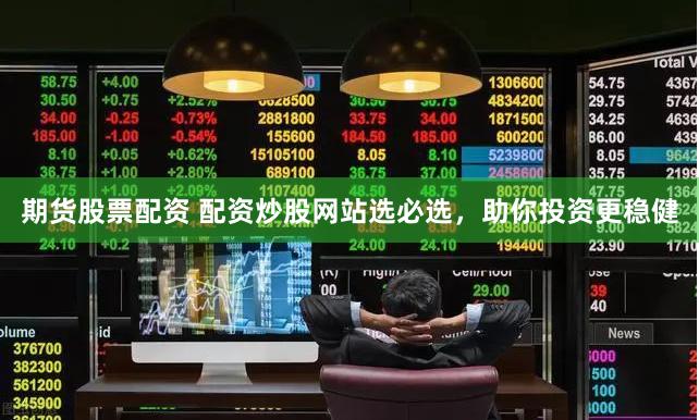 期货股票配资 配资炒股网站选必选，助你投资更稳健