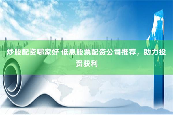 炒股配资哪家好 低息股票配资公司推荐，助力投资获利