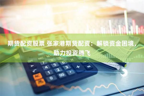 期货配资股票 张家港期货配资：解锁资金困境，助力投资腾飞