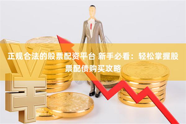 正规合法的股票配资平台 新手必看：轻松掌握股票配债购买攻略