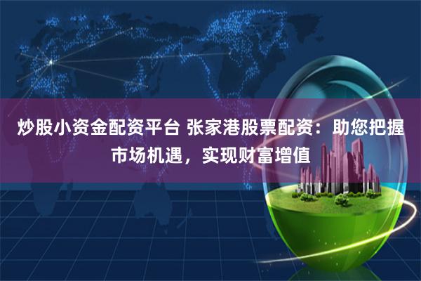 炒股小资金配资平台 张家港股票配资：助您把握市场机遇，实现财富增值