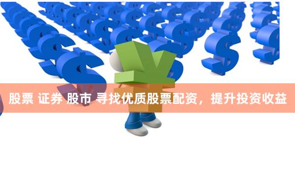 股票 证券 股市 寻找优质股票配资，提升投资收益