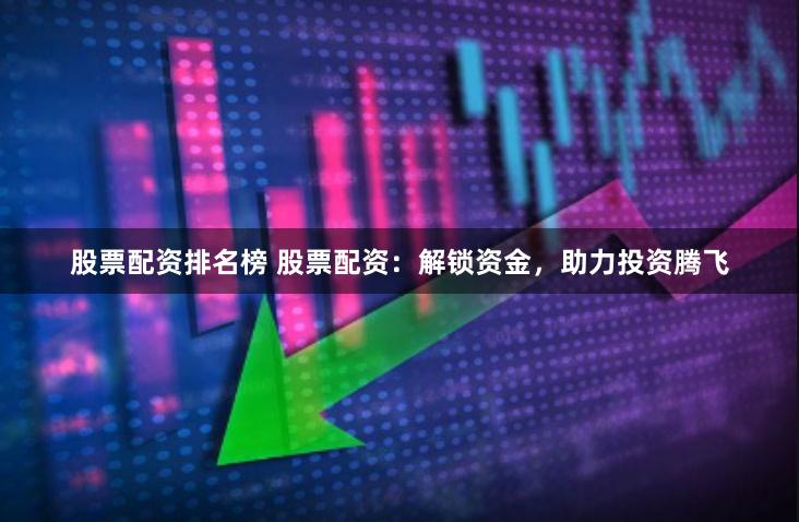 股票配资排名榜 股票配资：解锁资金，助力投资腾飞
