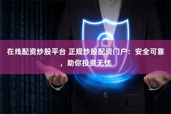在线配资炒股平台 正规炒股配资门户：安全可靠，助你投资无忧