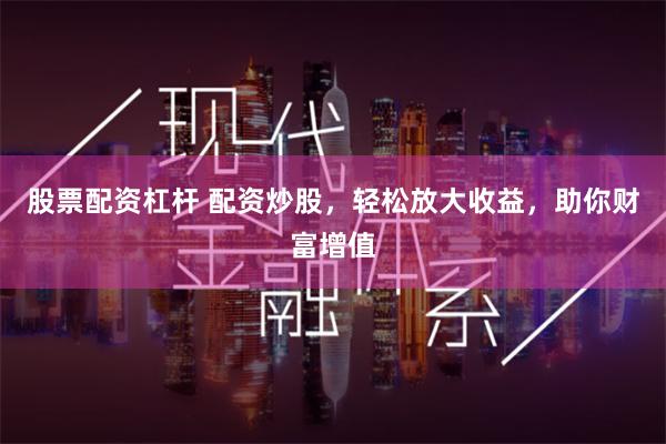 股票配资杠杆 配资炒股，轻松放大收益，助你财富增值