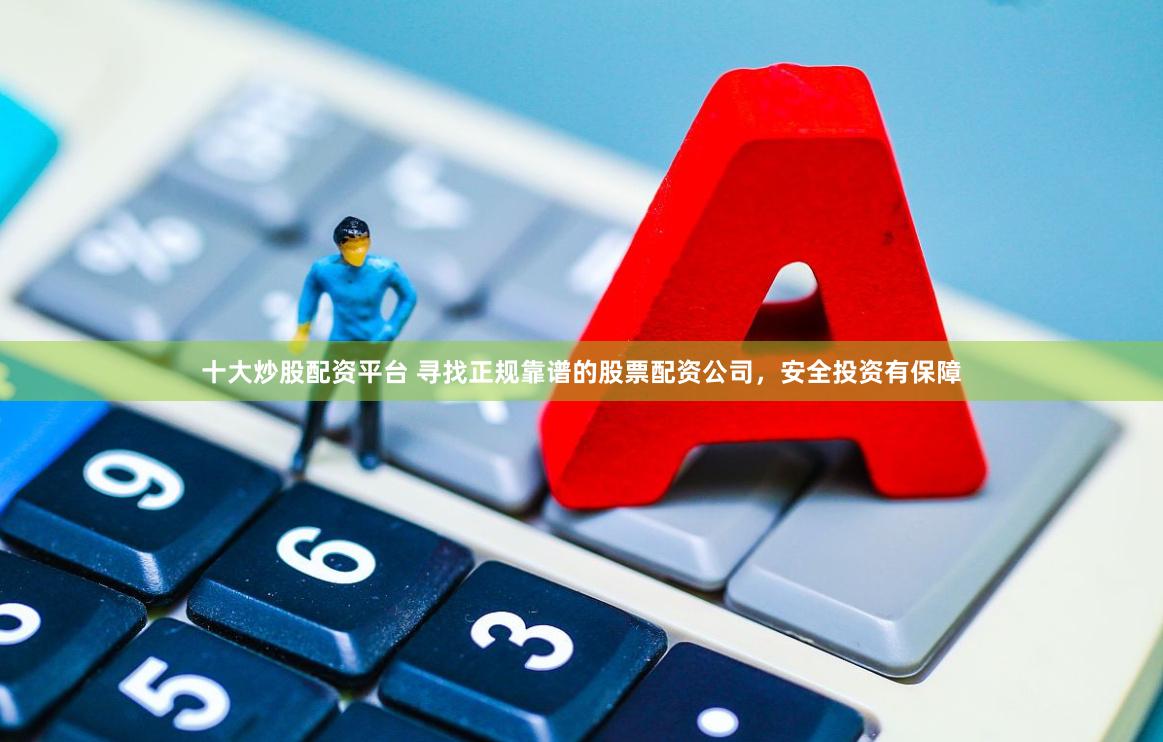 十大炒股配资平台 寻找正规靠谱的股票配资公司，安全投资有保障